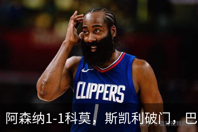 阿森纳1-1科莫，斯凯利破门，巴图里纳扳平，热苏斯中柱