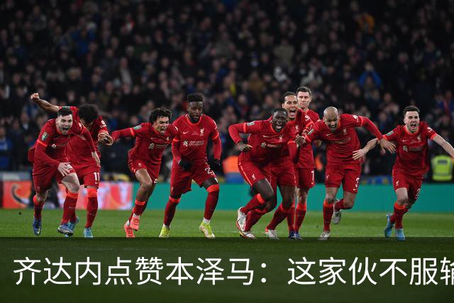齐达内点赞本泽马：这家伙不服输，永远都在拼！